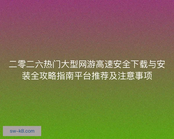 二零二六热门大型网游高速安全下载与安装全攻略指南平台推荐及注意事项