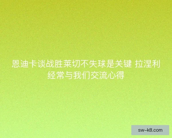 恩迪卡谈战胜莱切不失球是关键 拉涅利经常与我们交流心得